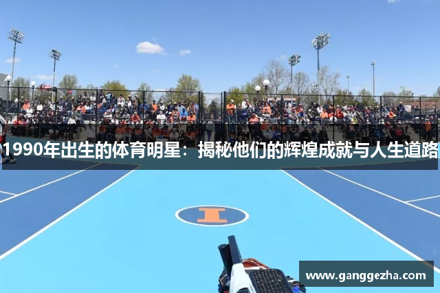 1990年出生的体育明星：揭秘他们的辉煌成就与人生道路