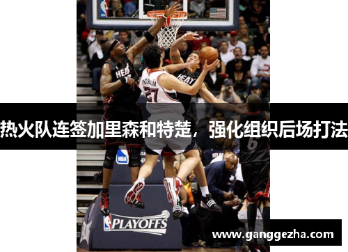 热火队连签加里森和特楚，强化组织后场打法
