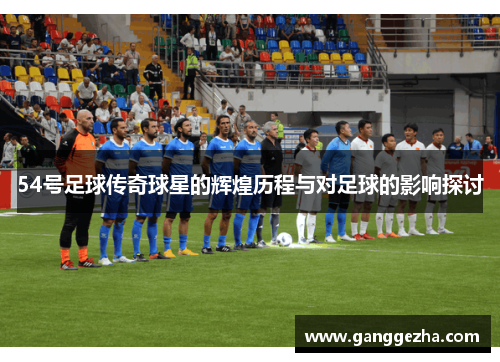 54号足球传奇球星的辉煌历程与对足球的影响探讨