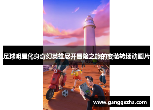 足球明星化身奇幻英雄展开冒险之旅的变装转场动画片
