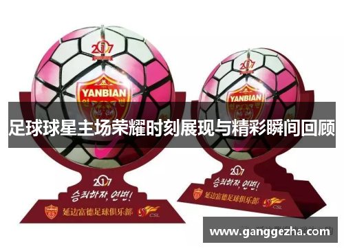 足球球星主场荣耀时刻展现与精彩瞬间回顾
