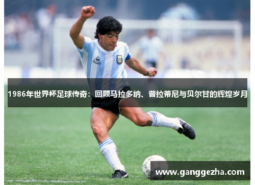 1986年世界杯足球传奇：回顾马拉多纳、普拉蒂尼与贝尔甘的辉煌岁月
