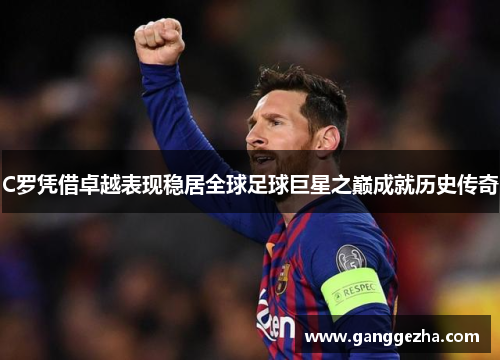 C罗凭借卓越表现稳居全球足球巨星之巅成就历史传奇