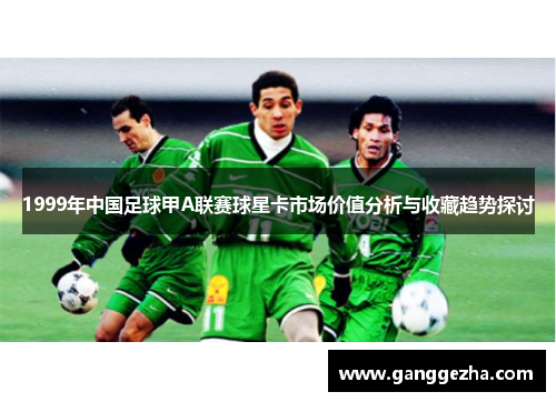 1999年中国足球甲A联赛球星卡市场价值分析与收藏趋势探讨