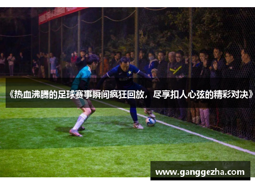 《热血沸腾的足球赛事瞬间疯狂回放，尽享扣人心弦的精彩对决》