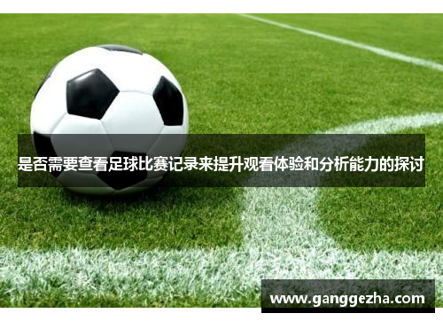 是否需要查看足球比赛记录来提升观看体验和分析能力的探讨