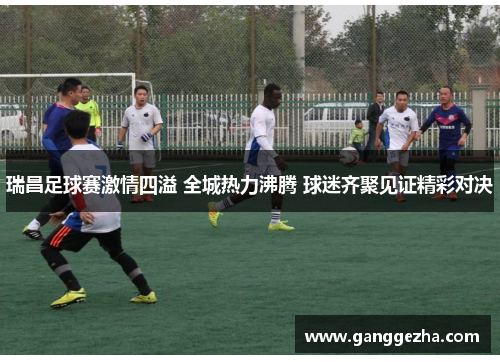 瑞昌足球赛激情四溢 全城热力沸腾 球迷齐聚见证精彩对决